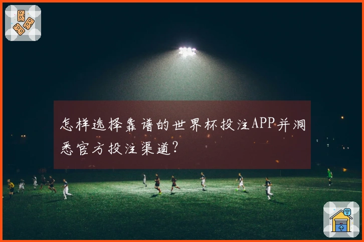 怎样选择靠谱的世界杯投注APP并洞悉官方投注渠道？