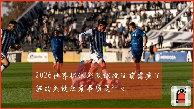 2026世界杯体彩滚球投注前需要了解的关键注意事项是什么