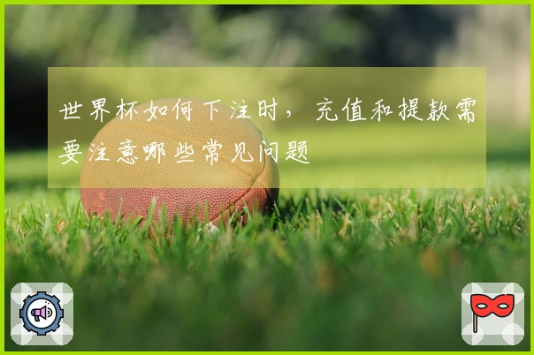 世界杯如何下注时，充值和提款需要注意哪些常见问题