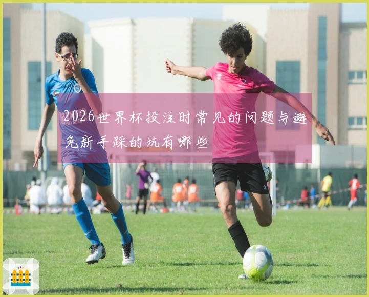 2026世界杯投注时常见的问题与避免新手踩的坑有哪些
