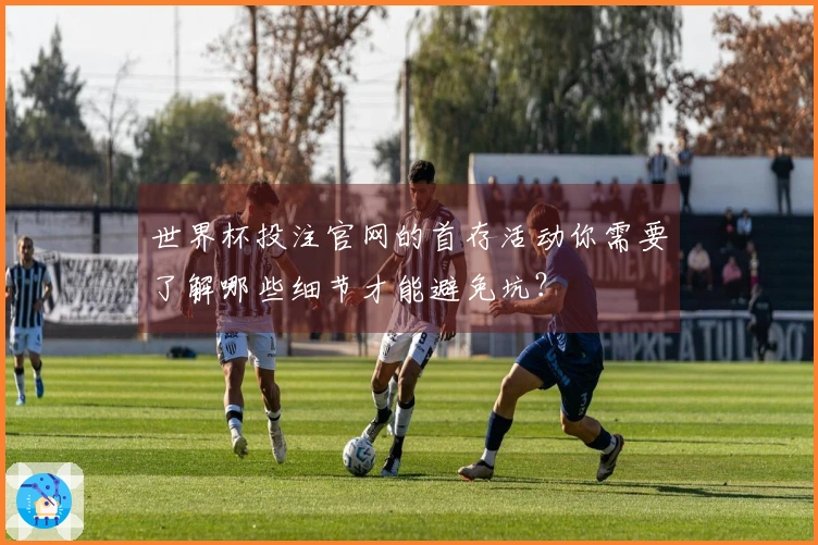 世界杯投注官网的首存活动你需要了解哪些细节才能避免坑？