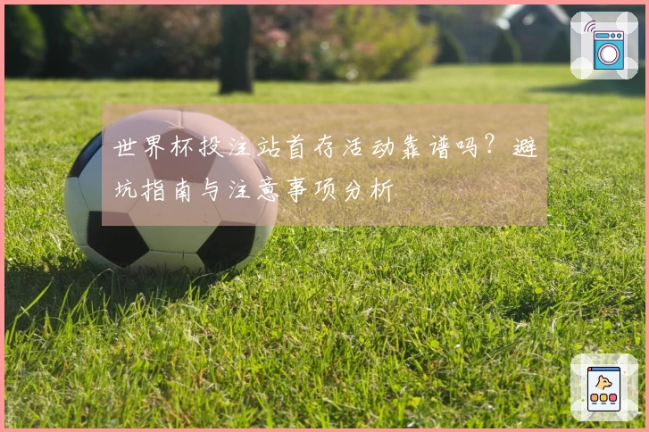世界杯投注站首存活动靠谱吗？避坑指南与注意事项分析