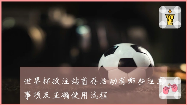 世界杯投注站首存活动有哪些注意事项及正确使用流程