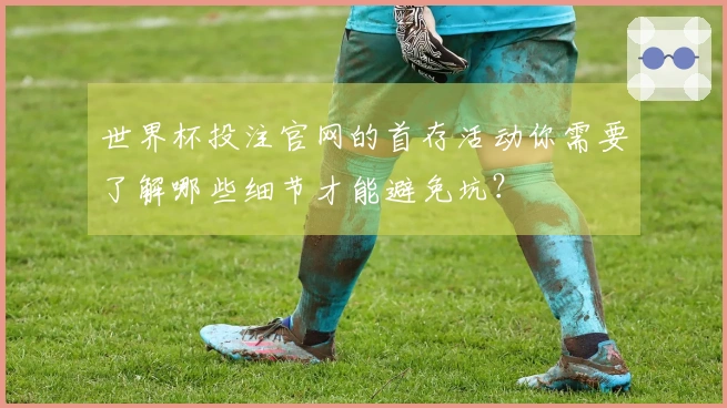 世界杯投注官网的首存活动你需要了解哪些细节才能避免坑？