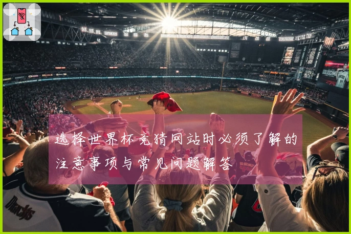 选择世界杯竞猜网站时必须了解的注意事项与常见问题解答